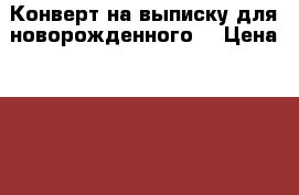 Конверт на выписку для новорожденного  › Цена ­ 2 300 - Ленинградская обл. Дети и материнство » Другое   
